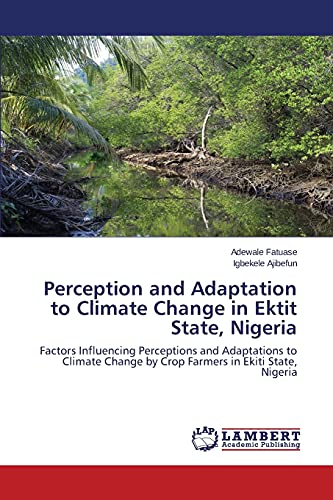 Perception and Adaptation to Climate Change in Ektit State, Nigeria: Factors Influencing Perceptions and Adaptations to Climate Change by Crop Farmers in Ekiti State, Nigeria