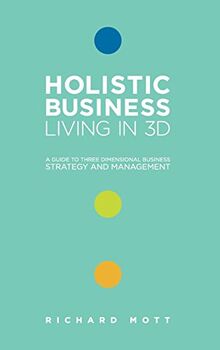 Holistic Business - Living in 3D: A Guide to Three Dimensional Business Strategy and Management