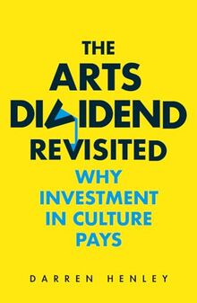 The Arts Dividend Revisited: Why Investment in Culture Pays: Why Investment in Culture Paysvolume 2