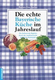 Die echte Bayerische Küche im Jahreslauf. Der kulinarische Begleiter durch das traditionsreiche bayerische Küchenjahr