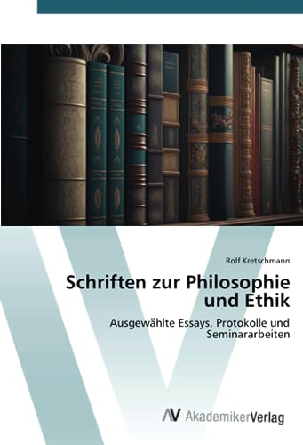 Schriften zur Philosophie und Ethik: Ausgewählte Essays, Protokolle und Seminararbeiten: Ausgewa¿hlte Essays, Protokolle und Seminararbeiten