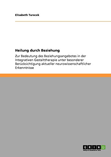 Heilung durch Beziehung: Zur Bedeutung des Beziehungsangebotes in der Integrativen Gestalttherapie unter besonderer Berücksichtigung aktueller neurowissenschaftlicher Erkenntnisse