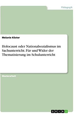 Holocaust oder Nationalsozialismus im Sachunterricht. Für und Wider der Thematisierung im Schulunterricht: Magisterarbeit