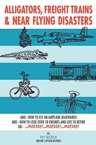 Alligators, Freight Trains & Near Flying Disasters: How To Fly An Airplane Backwards, And How To Lose Over 18 Engines And Live To Retire Or Mayday, Mayday, Mayday