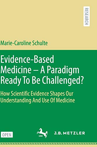 Evidence-Based Medicine - A Paradigm Ready To Be Challenged?: How Scientific Evidence Shapes Our Understanding And Use Of Medicine