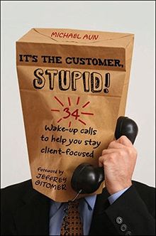 It's the Customer, Stupid!: 34 Wake-up Calls to Help You Stay Client-Focused