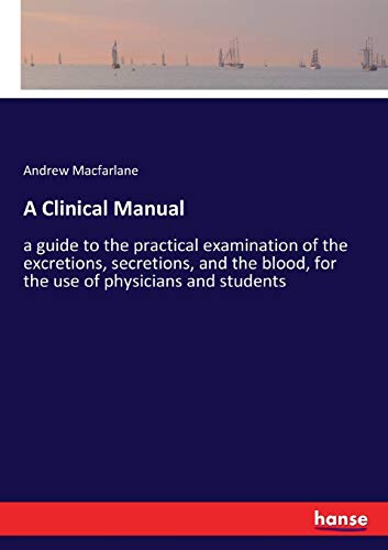 A Clinical Manual: a guide to the practical examination of the excretions, secretions, and the blood, for the use of physicians and students