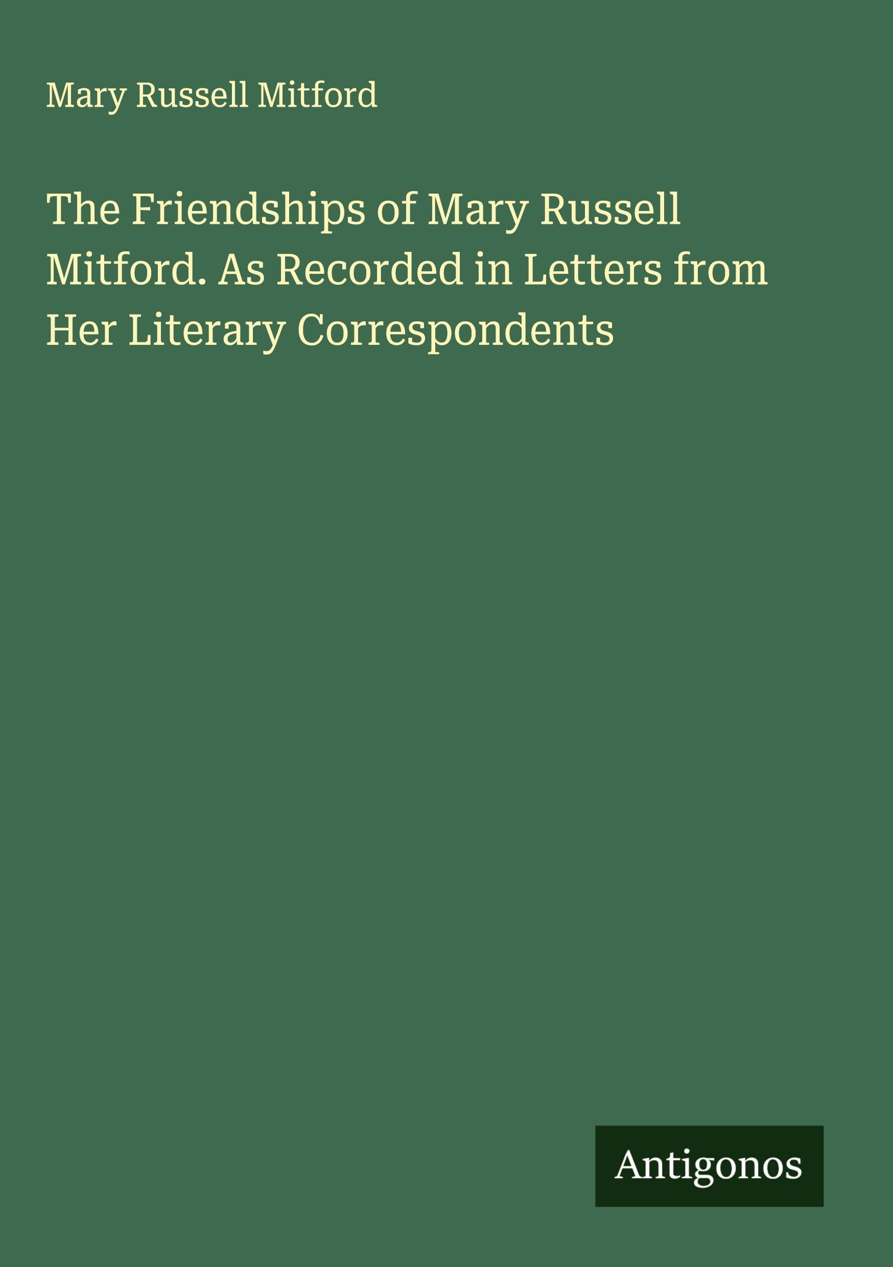 The Friendships of Mary Russell Mitford. As Recorded in Letters from Her Literary Correspondents