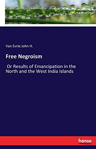 Free Negroism: Or Results of Emancipation in the North and the West India Islands