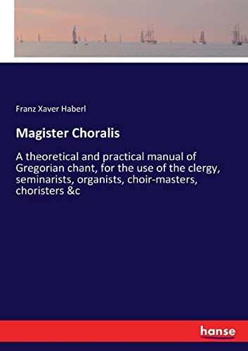 Magister Choralis: A theoretical and practical manual of Gregorian chant, for the use of the clergy, seminarists, organists, choir-masters, choristers &c