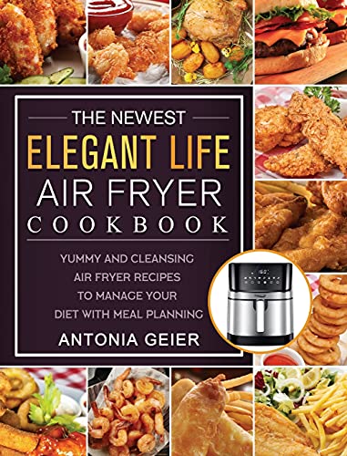 The Newest Elegant Life Air Fryer Cookbook: Yummy and Cleansing Air Fryer Recipes to Manage Your Diet with Meal Planning