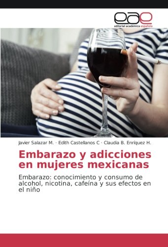 Embarazo y adicciones en mujeres mexicanas: Embarazo: conocimiento y consumo de alcohol, nicotina, cafeína y sus efectos en el niño