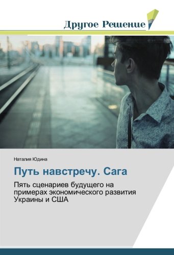 Путь навстречу. Сага: Пять сценариев будущего на примерах экономического развития Украины и США: Pqt' scenariew buduschego na primerah äkonomicheskogo razwitiq Ukrainy i SShA