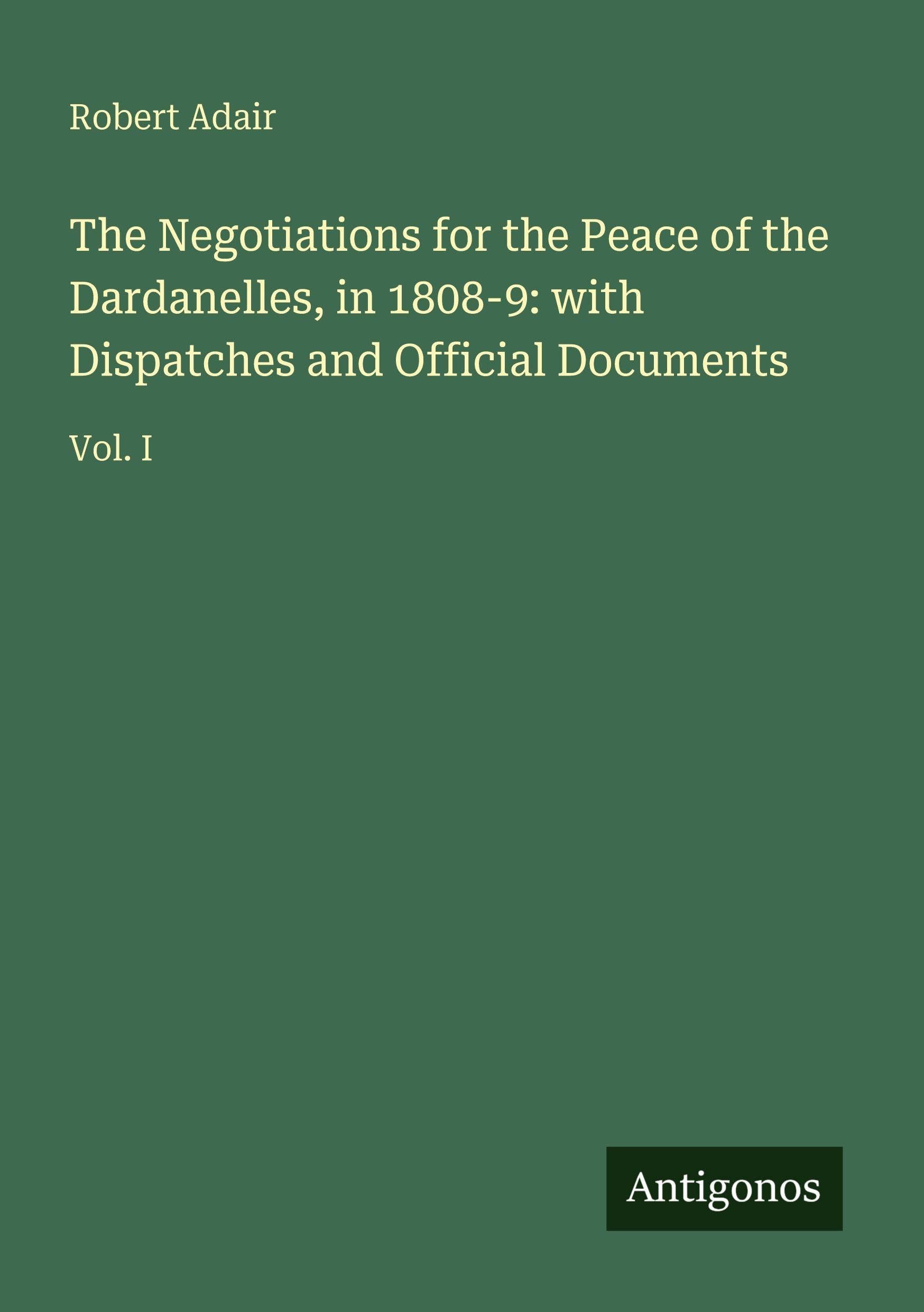 The Negotiations for the Peace of the Dardanelles, in 1808-9: with Dispatches and Official Documents: Vol. I