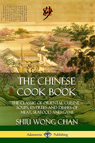 The Chinese Cook Book: The Classic of Oriental Cuisine; Soups, Entrées and Dishes of Meat, Seafood and Game: The Classic of Oriental Cuisine; Soups, Entr?es and Dishes of Meat, Seafood and Game