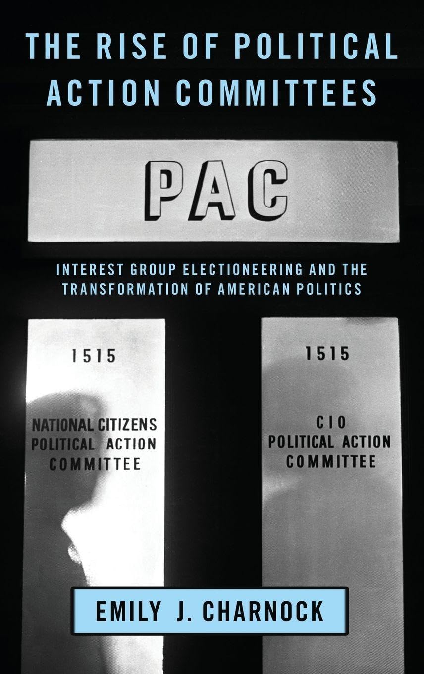 Rise of Political Action Committees: Interest Group Electioneering and the Transformation of American Politics (Studies in Postwar American Politcal Development)
