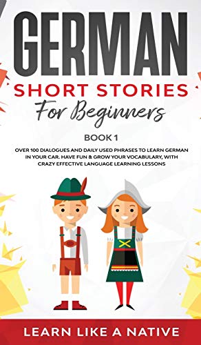 Learn Like A Native German Short Stories For Beginners Book 1, Over 100 Dialogues And Daily Used Phrases To Learn German In Your Car. Have Fun & Grow Your Vocabulary,