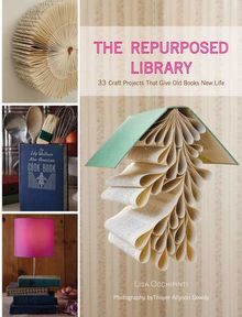 Repurposed Library: 33 Craft Projects that Give Old Books New Lif: 33 Craft Projects That Give Old Books New Life