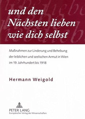«und den Nächsten lieben wie dich selbst»: Maßnahmen zur Linderung und Behebung der leiblichen und seelischen Armut in Wien im 19. Jahrhundert bis 1918