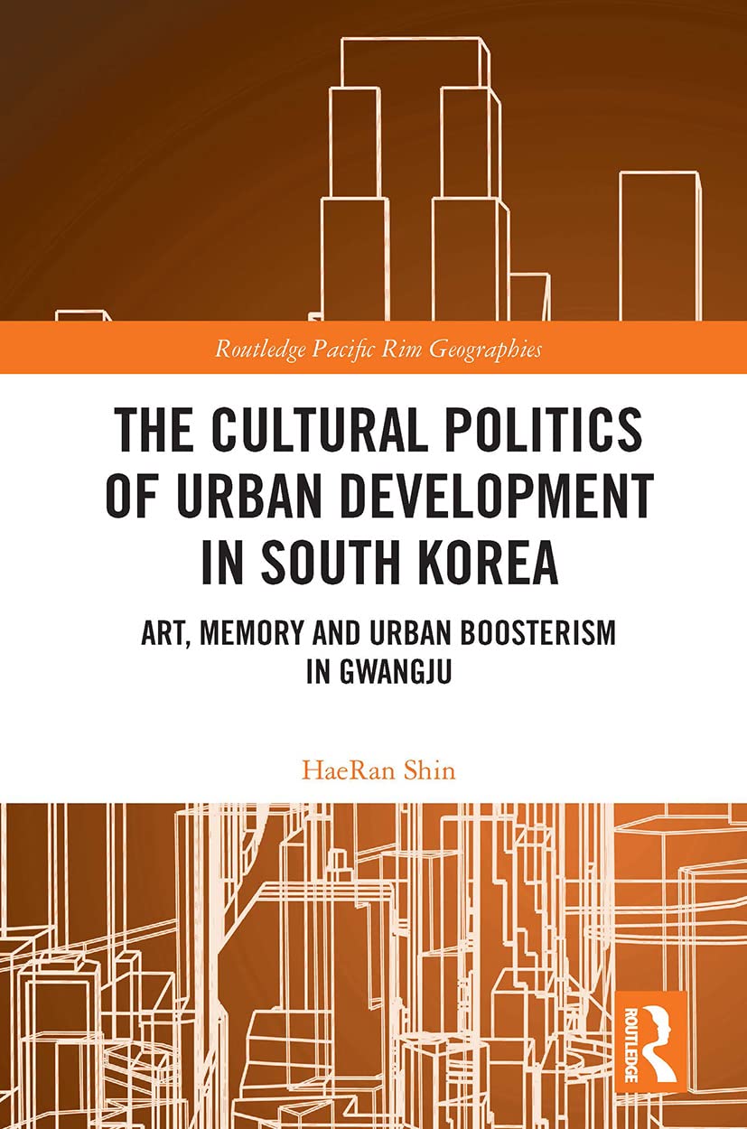 The Cultural Politics of Urban Development in South Korea: Art, Memory and Urban Boosterism in Gwangju (Routledge Pacific Rim Geographies, 11)
