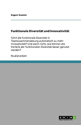 Funktionale Diversität und Innovativität: Führt die funktionale Diversität in Teamzusammensetzung automatisch zu mehr Innovativität? Und wenn nicht, ... Diversität besser genutzt werden?