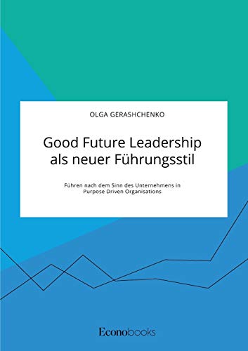 Good Future Leadership als neuer Führungsstil. Führen nach dem Sinn des Unternehmens in Purpose Driven Organisations