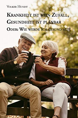 Krankheit ist kein Zufall, Gesundheit ist planbar: Oder: Wie werde ich gesund alt?