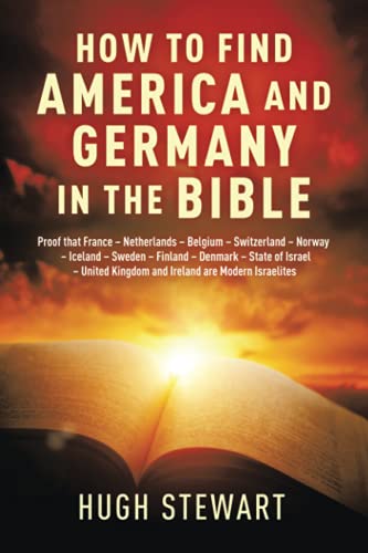 HOW TO FIND AMERICA AND GERMANY IN THE BIBLE: Proof That France - Netherlands - Belgium - Switzerland - Norway - Iceland - Sweden - Finland - Denmark ... and Ireland Are Modern Israelites Nations