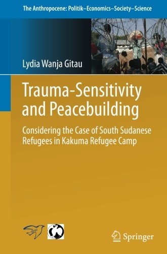 Trauma-sensitivity and Peacebuilding: Considering the Case of South Sudanese Refugees in Kakuma Refugee Camp (The Anthropocene: Politik_Economics_Society_Science)