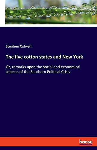 The five cotton states and New York: Or, remarks upon the social and economical aspects of the Southern Political Crisis