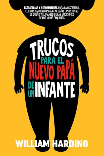 TRUCOS PARA EL NUEVO PAPÁ DE UN INFANTE: Estrategias y herramientas para la disciplina, el entrenamiento para ir al baño, las rutinas de sueño y el ... (Serie new Dad hacks en Español, Band 3)