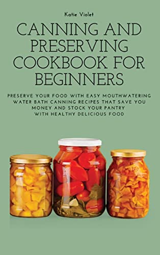 CANNING AND PRESERVING COOKBOOK FOR BEGINNERS: Preserve Your Food with Easy Mouthwatering Water Bath Canning Recipes that Save You Money and Stock Your Pantry with Healthy Delicious Food