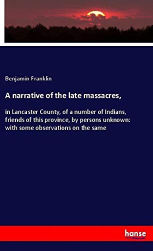 A narrative of the late massacres,: in Lancaster County, of a number of Indians, friends of this province, by persons unknown: with some observations on the same