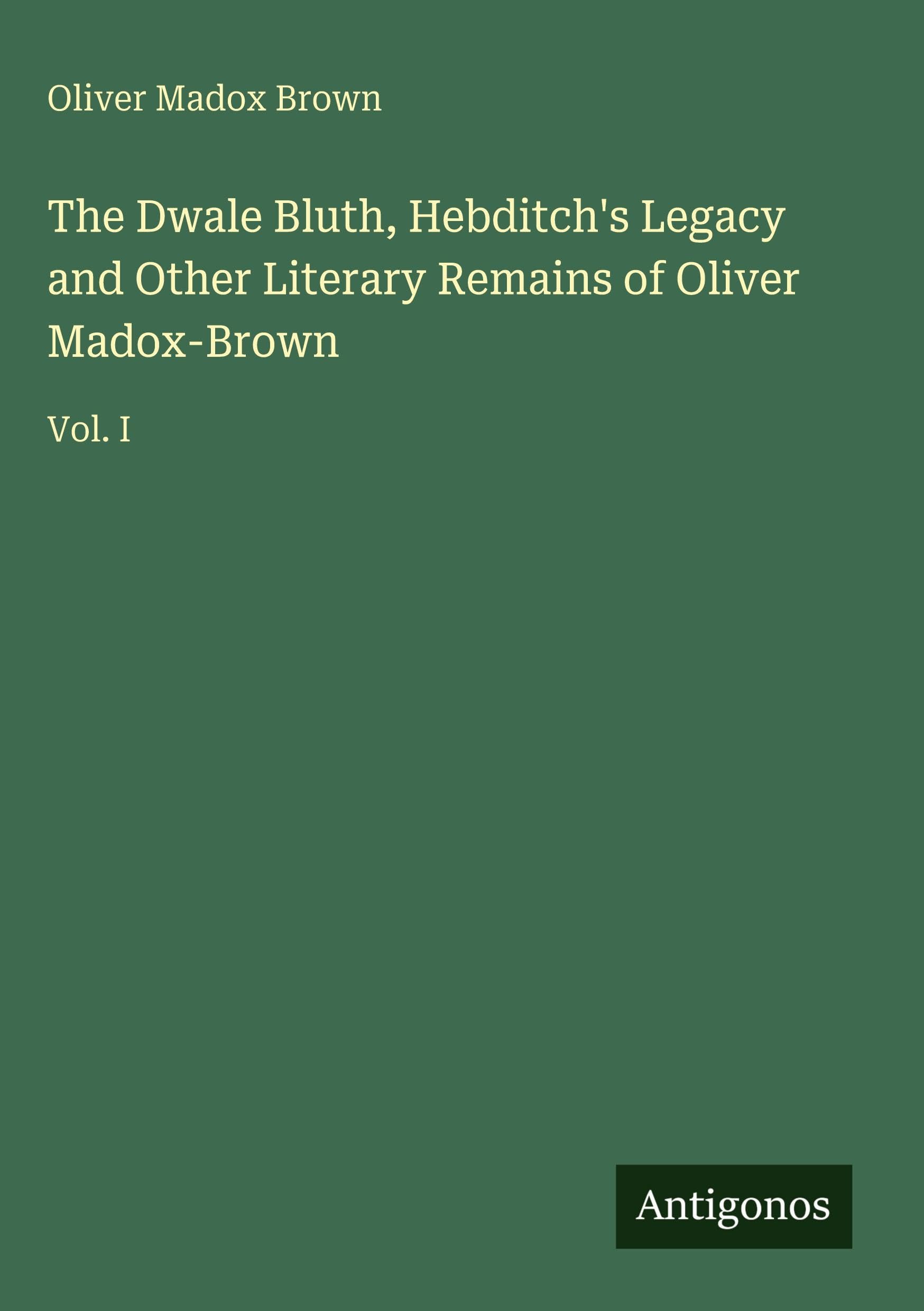The Dwale Bluth, Hebditch's Legacy and Other Literary Remains of Oliver Madox-Brown: Vol. I