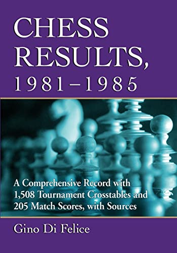Gino Di Felice Chess Results, 1981-1985, A Comprehensive Record With 1, 508 Tournament Crosstables And 205 Match Scores, With Sources