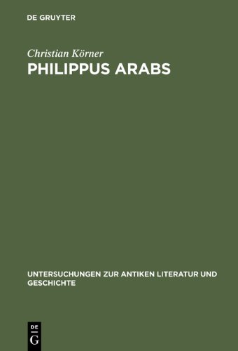 Philippus Arabs: Ein Soldatenkaiser in der Tradition des antoninisch-severischen Prinzipats (Untersuchungen Zur Antiken Literatur Und Geschichte)