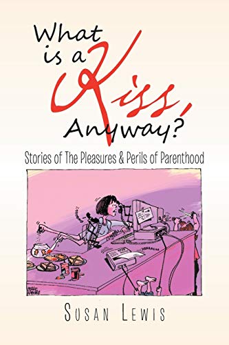 What Is a Kiss, Anyway?: Stories of the Pleasures & Perils of Parenthood