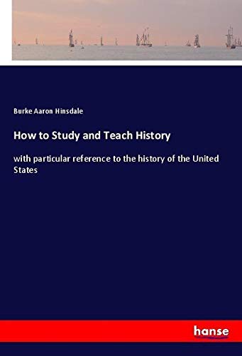 How to Study and Teach History: with particular reference to the history of the United States