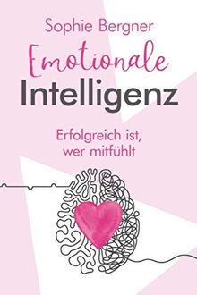 Erfolgreich ist, wer mitfühlt - Emotionale Intelligenz: EQ - sich selbst & andere besser verstehen. Wie Sie Gefühle beeinflussen und Empathie lernen