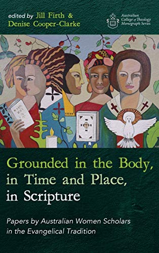 Grounded in the Body, in Time and Place, in Scripture: Papers by Australian Women Scholars in the Evangelical Tradition (Australian College of Theology Monograph)