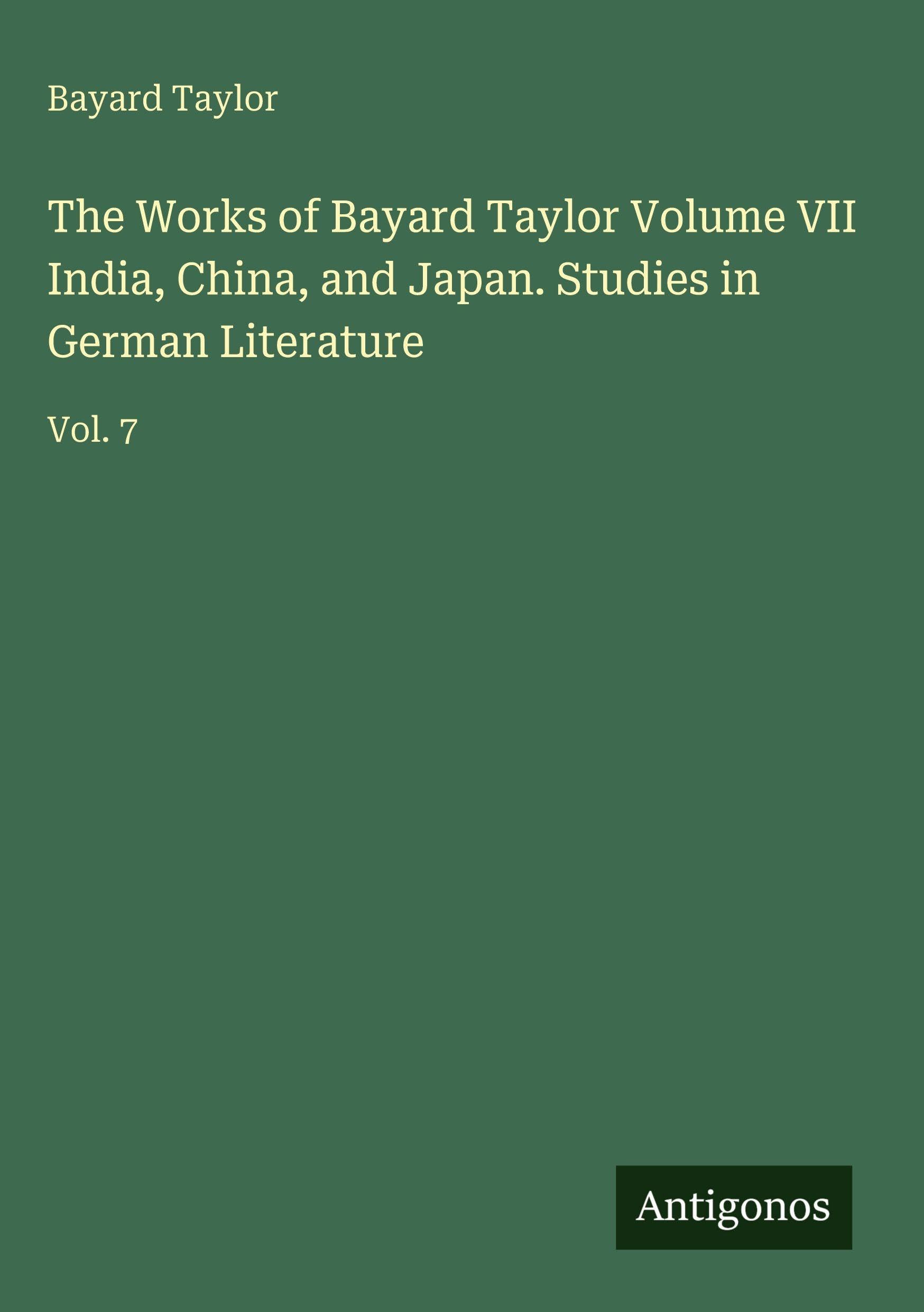 The Works of Bayard Taylor Volume VII India, China, and Japan. Studies in German Literature: Vol. 7