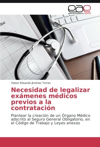 Necesidad de legalizar exámenes médicos previos a la contratación: Plantear la creación de un Órgano Médico adscrito al Seguro General Obligatorio, en el Código de Trabajo y Leyes anexas