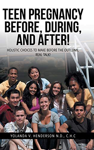 TEEN PREGNANCY BEFORE, DURING, AND AFTER!: HOLISTIC CHOICES TO MAKE BEFORE THE OUTCOME, REAL TALK!