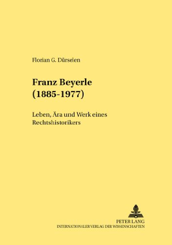 Franz Beyerle (1885-1977): Leben, Ära und Werk eines Rechtshistorikers (Rechtshistorische Reihe)