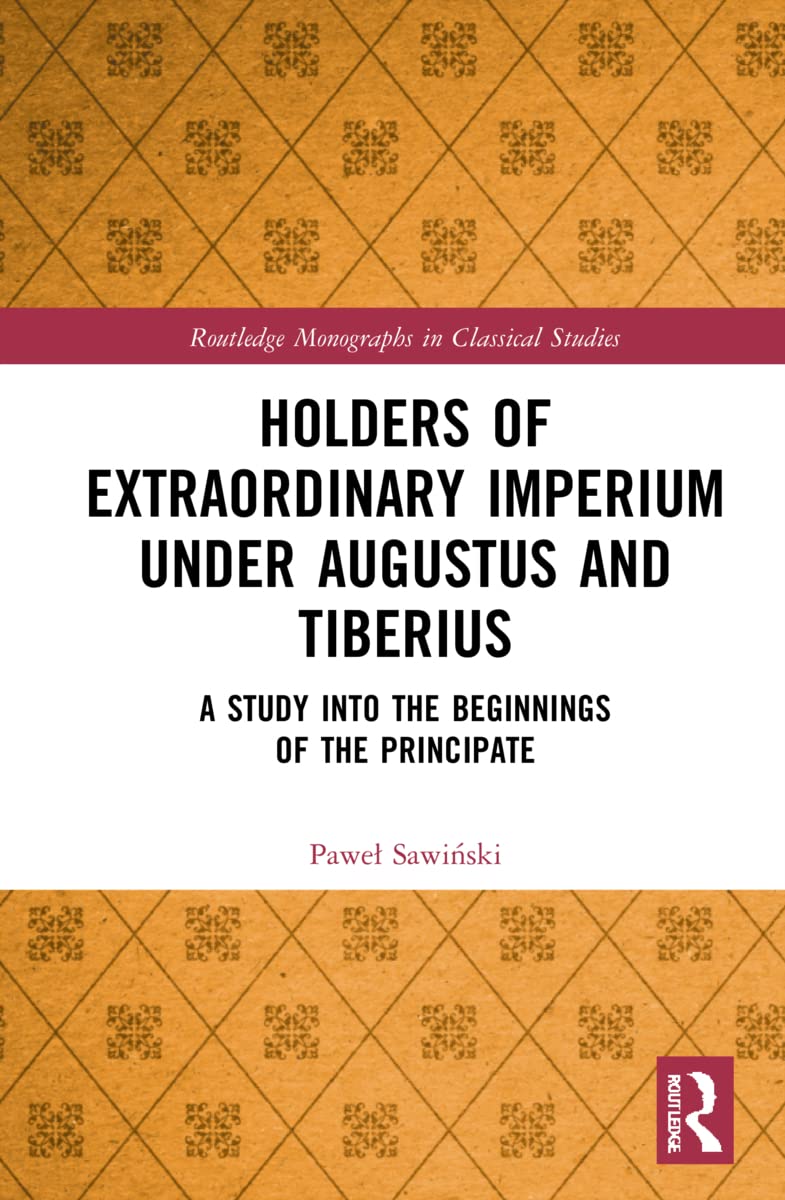 Holders of Extraordinary imperium under Augustus and Tiberius: A Study into the Beginnings of the Principate (Routledge Monographs in Classical Studies)