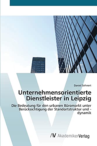 Unternehmensorientierte Dienstleister in Leipzig: Die Bedeutung für den urbanen Büromarkt unter Berücksichtigung der Standortstruktur und -dynamik