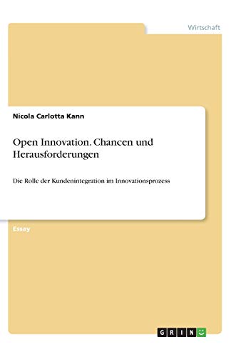 Open Innovation. Chancen und Herausforderungen: Die Rolle der Kundenintegration im Innovationsprozess