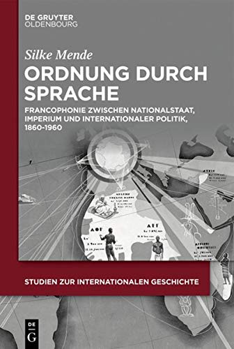 Ordnung durch Sprache: Francophonie zwischen Nationalstaat, Imperium und internationaler Politik, 1860–1960 (Studien zur Internationalen Geschichte, Band 47)