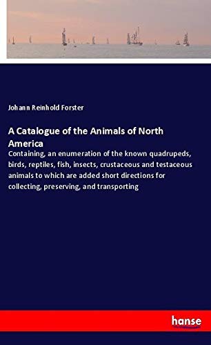 A Catalogue of the Animals of North America: Containing, an enumeration of the known quadrupeds, birds, reptiles, fish, insects, crustaceous and ... for collecting, preserving, and transporting