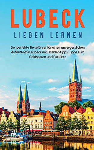 Lübeck lieben lernen: Der perfekte Reiseführer für einen unvergesslichen Aufenthalt in Lübeck inkl. Insider-Tipps, Tipps zum Geldsparen und Packliste